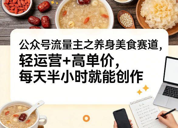 公众号流量主之养身美食赛道，轻运营+高单价，每天半小时就能创作-灼光资源宝库