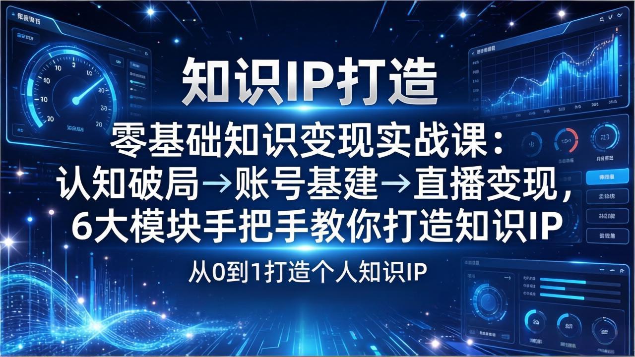 零基础知识IP变现实战课：认知破局→账号基建→直播变现，6大模块手把手教你打造知识IP-灼光资源宝库
