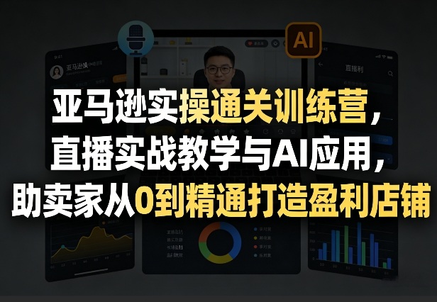 亚马逊实操通关训练营,直播实战教学与AI应用,助卖家从0到精通打造盈利店铺(更新3月23日)-灼光资源宝库