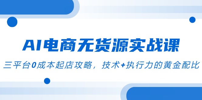 AI电商无货源实战课，三平台0成本起店攻略，技术+执行力的黄金配比-灼光资源宝库