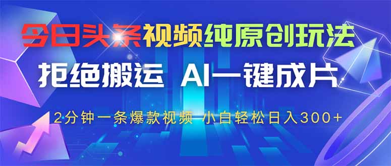 今日头条视频纯原创玩法，AI一键成片，2分钟一条视频，轻松日入300+-灼光资源宝库