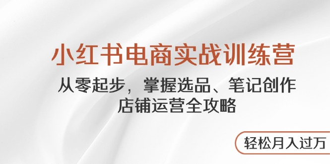 小红书电商实战训练营,从零起步,掌握选品、笔记创作、店铺运营全攻略…-灼光资源宝库