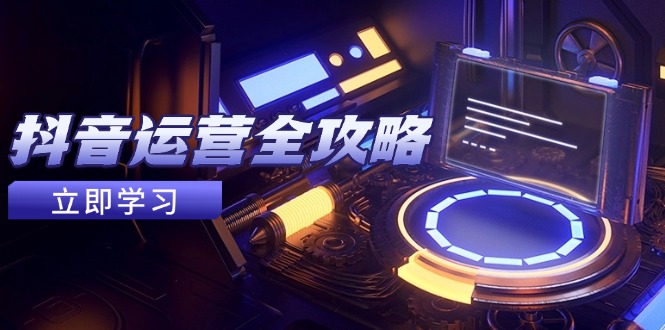 抖音运营全攻略,账号包装养号技巧,情感增粉视频搬运,实现快速变现-灼光资源宝库