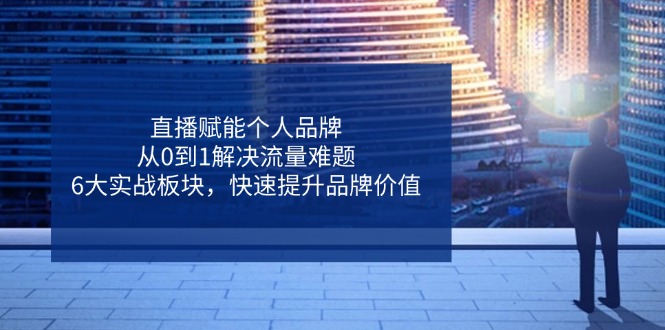 直播赋能个人品牌，从0到1解决流量难题，6大实战板块，快速提升品牌价值-灼光资源宝库