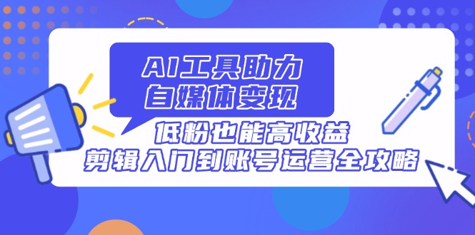 AI工具助力自媒体变现，低粉也能高收益，剪辑入门到账号运营全攻略-灼光资源宝库