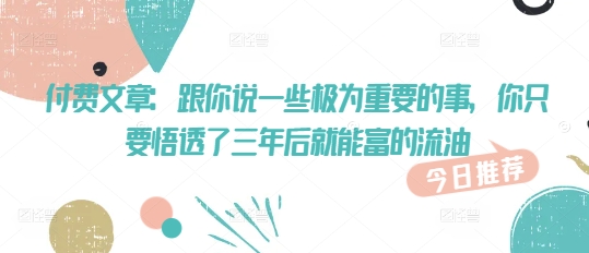 付费文章:跟你说一些极为重要的事,你只要悟透了 三年后 就能富的流油-灼光资源宝库