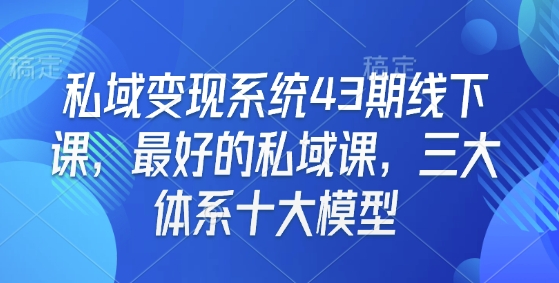 私域变现系统43期线下课，最好的私域课，三大体系十大模型-灼光资源宝库