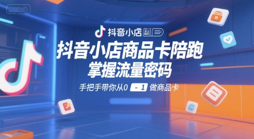 抖音小店商品卡陪跑,掌握流量密码,手把手带你从0-1做商品卡-灼光资源宝库