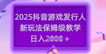 2025抖音游戏发行人新玩法，保姆级教学，日入多张-灼光资源宝库
