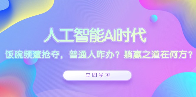 人工智能AI时代，饭碗频遭抢夺，普通人咋办？躺赢之道在何方？-灼光资源宝库