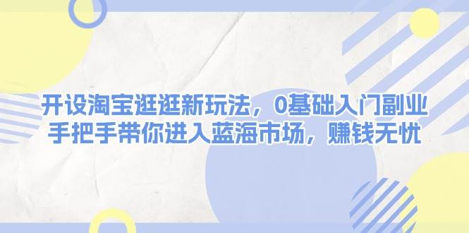 开设淘宝逛逛新玩法,0基础入门副业,手把手带你进入蓝海市场,赚钱无忧-灼光资源宝库