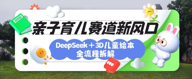 育儿赛道新风口：DeepSeek+3D绘本全流程拆解，月涨粉上W，还能培养亲子创造力-灼光资源宝库