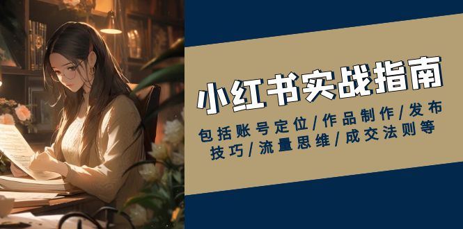 小红书实战指南,包括账号定位/作品制作/发布技巧/流量思维/成交法则等-灼光资源宝库