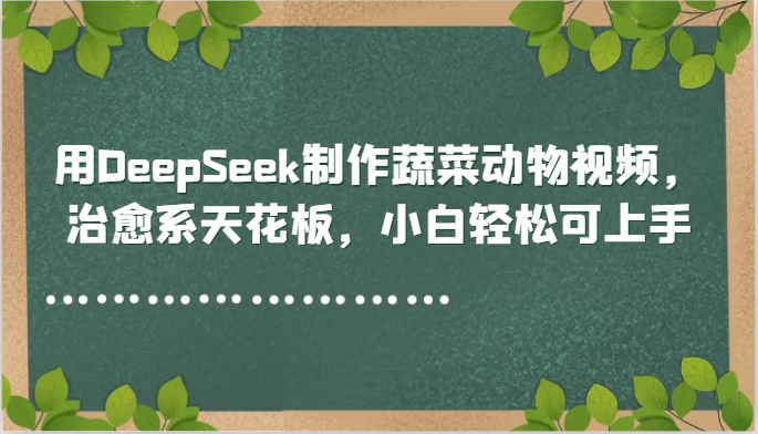用DeepSeek制作蔬菜动物视频,治愈系天花板,小白轻松可上手-灼光资源宝库