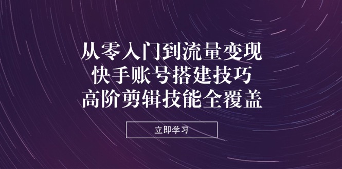 从零入门到流量变现，快手账号搭建技巧，高阶剪辑技能全覆盖-灼光资源宝库