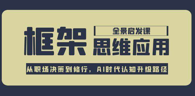 框架思维应用全景课，从职场决策到修行，AI时代认知升级路径-灼光资源宝库
