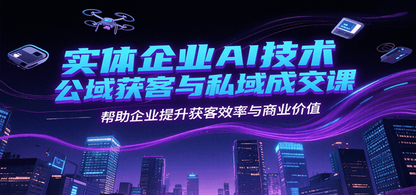 实体企业AI技术公域获客与私域成交课，帮助企业提升获客效率与商业价值-灼光资源宝库