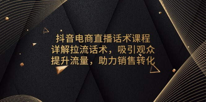 抖音电商直播话术课程，详解拉流话术，吸引观众，提升流量，助力销售转化-灼光资源宝库