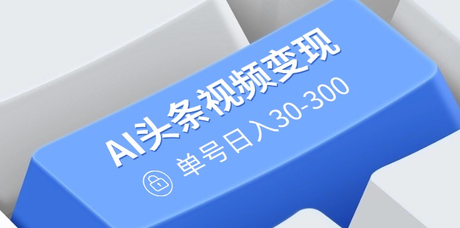 AI头条视频变现：AI原创搬运玩法，无需剪辑，多平台发布，单号日入30-300-灼光资源宝库
