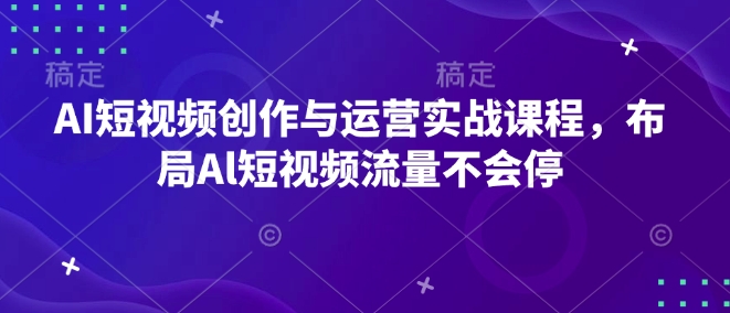 AI短视频创作与运营实战课程，布局Al短视频流量不会停-灼光资源宝库