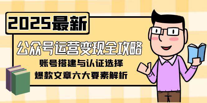公众号运营变现全攻略,账号搭建与认证选择,爆款文章六大要素解析-灼光资源宝库