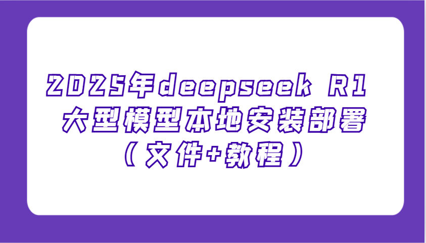2025年deepseek R1 大型模型本地安装部署(文件+教程)，新手也能快速上手！-灼光资源宝库
