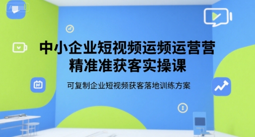中小企业短视频运营精准获客实操课，可复制企业短视频获客落地训练方案-灼光资源宝库
