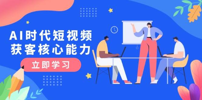 AI时代短视频获客核心课程，三大必备技能解析，认知升级关键要点-灼光资源宝库