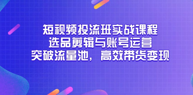 短视频投流班实战课程，选品剪辑与账号运营，突破流量池，高效带货变现-灼光资源宝库