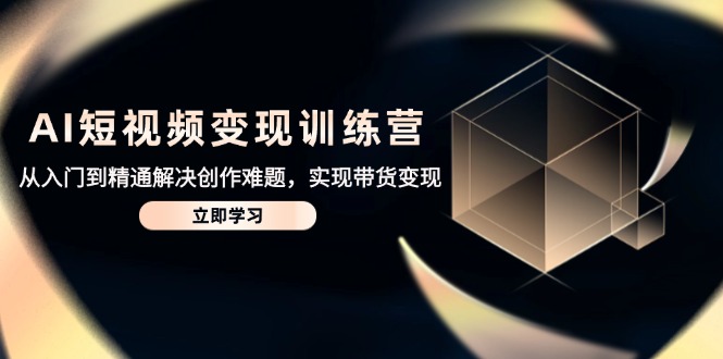 AI短视频变现训练营，从入门到精通解决创作难题，实现带货变现-灼光资源宝库