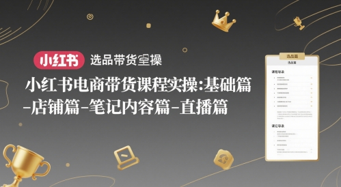 小红书电商带货课程实操:基础篇-选品篇-店铺篇-笔记内容篇-直播篇-灼光资源宝库