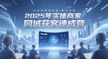 2025年实体商家同城获客速成营，同城企业AI获客全域解决方案-灼光资源宝库
