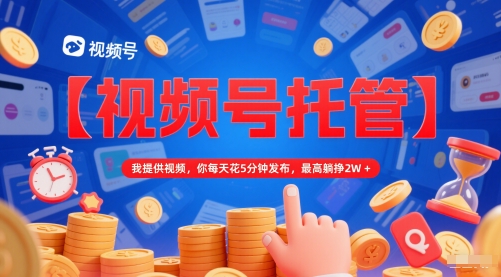 【视频号托管 】我提供视频，你每天花5分钟发布，最高躺挣2W+【揭秘】-灼光资源宝库