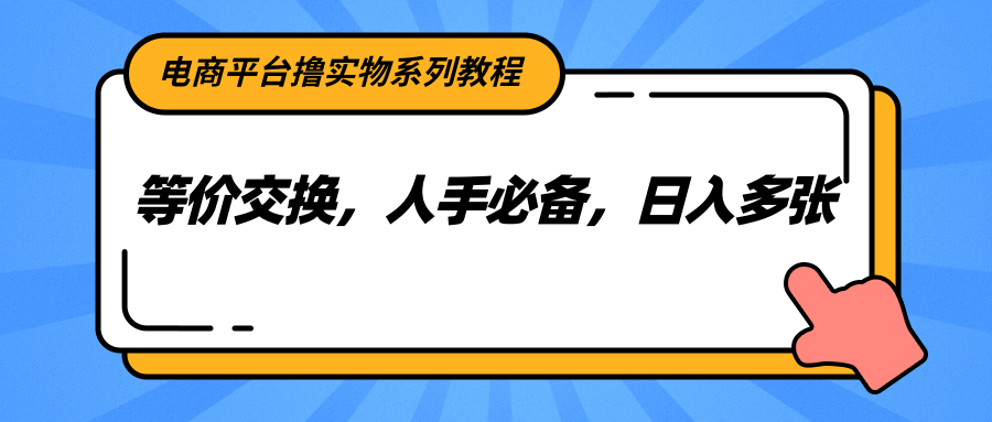 电商平台撸实物系列教程，等价交换，人手必备，日入多张-灼光资源宝库