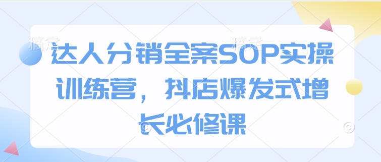 达人分销全案SOP实操训练营，抖店爆发式增长必修课-灼光资源宝库