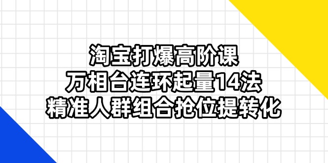 淘宝打爆高阶课：万相台连环起量14法，精准人群组合抢位提转化-灼光资源宝库