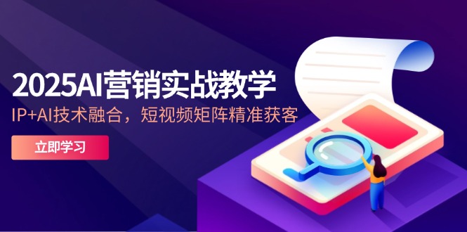 2025AI营销实战教学-5月,IP+AI技术融合,短视频矩阵精准获客-灼光资源宝库