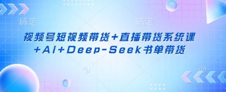 视频号短视频带货+直播带货系统课+AI+Deep-Seek书单带货-灼光资源宝库