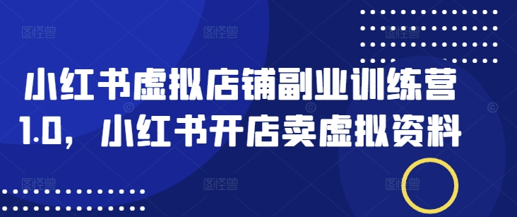 小红书虚拟店铺副业训练营1.0,小红书开店卖虚拟资料-灼光资源宝库