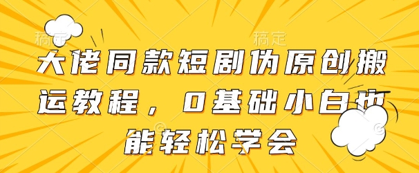 大佬同款短剧伪原创搬运方法,0基础小白也能轻松学会-灼光资源宝库
