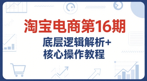 淘宝电商第16期,底层逻辑解析+核心操作教程,运营、推广提升能力的必学课程+配套资料-灼光资源宝库
