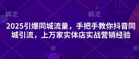 2025引爆同城流量，手把手教你抖音同城引流，上万家实体店实战营销经验-灼光资源宝库