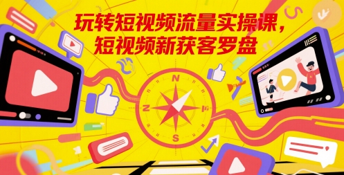 玩转短视频流量实操课，短视频新获客罗盘-灼光资源宝库