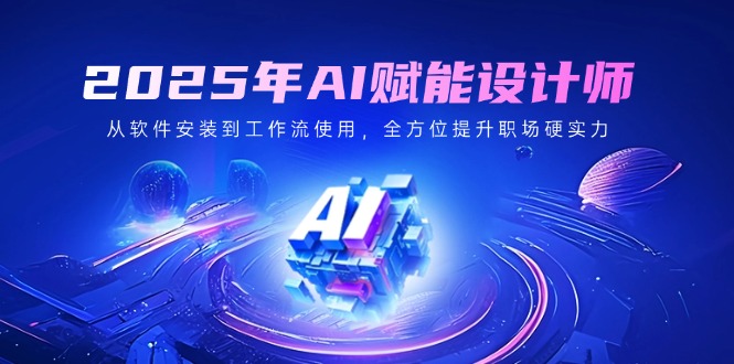 2025年AI赋能设计师：从软件安装到工作流使用，全方位提升职场硬实力-灼光资源宝库
