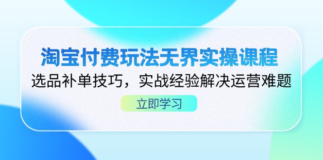 淘宝付费玩法无界实操课程，选品补单技巧，实战经验解决运营难题-灼光资源宝库