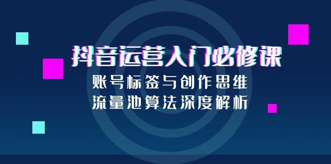 抖音运营入门必修课,账号标签与创作思维,流量池算法深度解析-蘑菇资源宝库