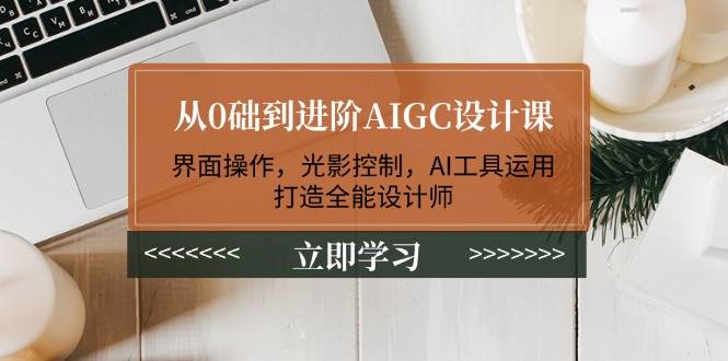 从0础到进阶AIGC设计课：界面操作，光影控制，AI工具运用，打造全能设计师-灼光资源宝库