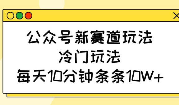 公众号新赛道玩法，冷门玩法，每天10分钟条条10W+-灼光资源宝库