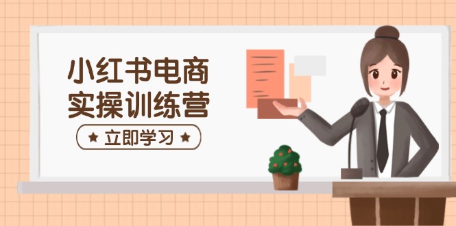 小红书电商实操训练营：涵盖开店、选品、笔记制作等，助你快速上手-灼光资源宝库