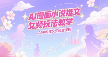 AI漫画小说推文女频玩法教学,AI小说推文变现全流程-灼光资源宝库